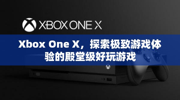 Xbox One X，探索極致游戲體驗(yàn)的殿堂級好玩游戲