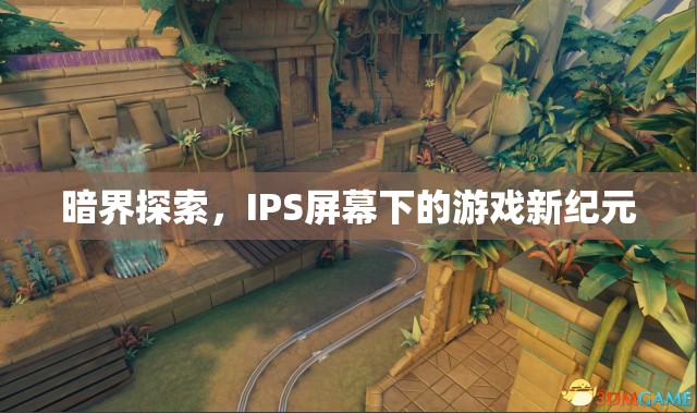 IPS屏幕下的游戲新紀元，暗界探索開啟