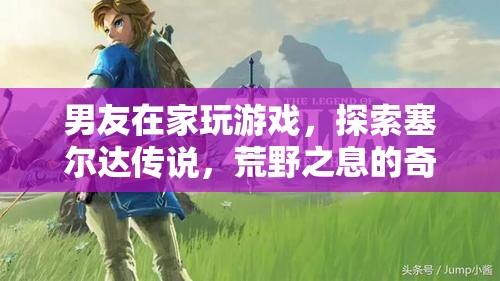男友沉迷塞爾達傳說，荒野之息，探索奇幻世界