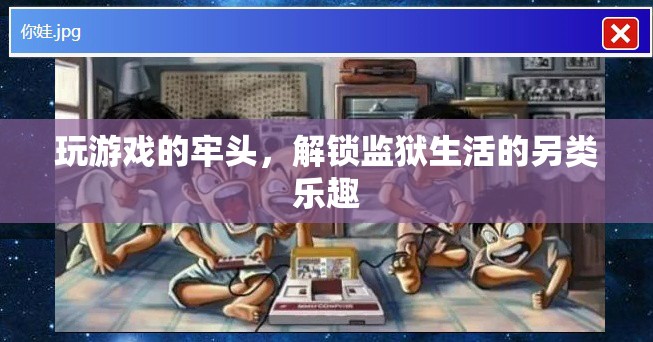 玩游戲的牢頭，解鎖監(jiān)獄生活的另類樂趣