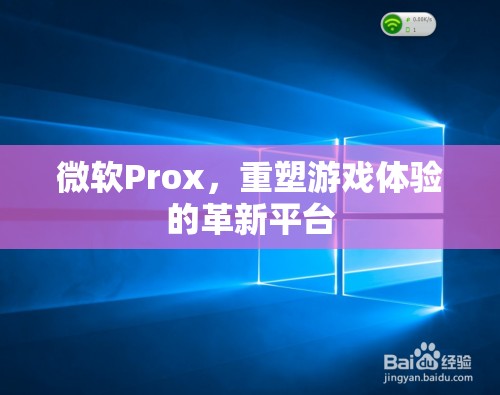 微軟Prox，重塑游戲體驗(yàn)的革新平臺(tái)