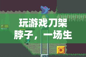 游戲刀架脖子，生死邊緣的驚險(xiǎn)冒險(xiǎn)