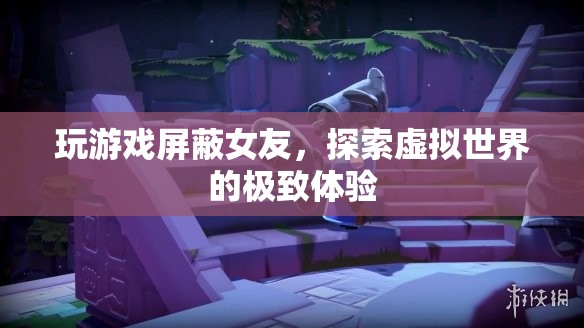 玩游戲屏蔽女友，探索虛擬世界的極致體驗(yàn)