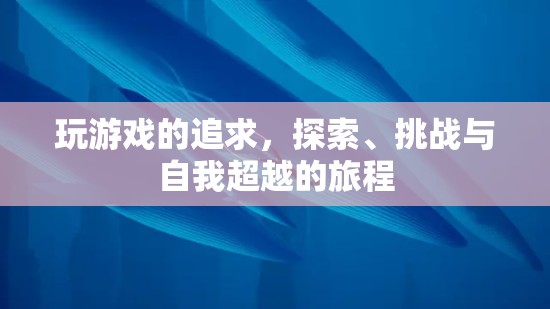 探索、挑戰(zhàn)與自我超越，游戲之旅的終極追求