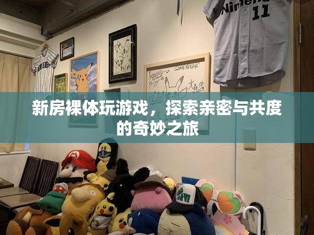 探索親密與共度的奇妙之旅，新房裸體玩游戲