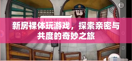 探索親密與共度的奇妙之旅，新房裸體玩游戲