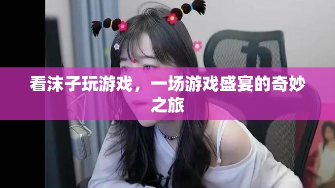 沫子游戲盛宴，一場奇妙之旅的直播盛宴