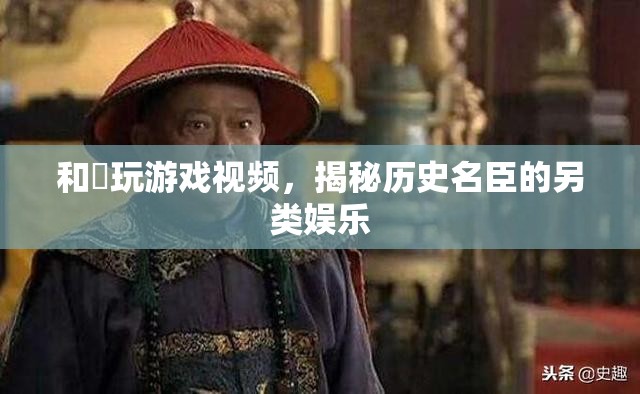 和珅游戲視頻，揭秘歷史名臣的另類娛樂時(shí)光