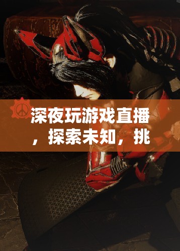 深夜游戲直播，探索未知，挑戰(zhàn)極限