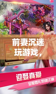 前妻沉迷游戲，探索幻境奇緣的奇幻之旅