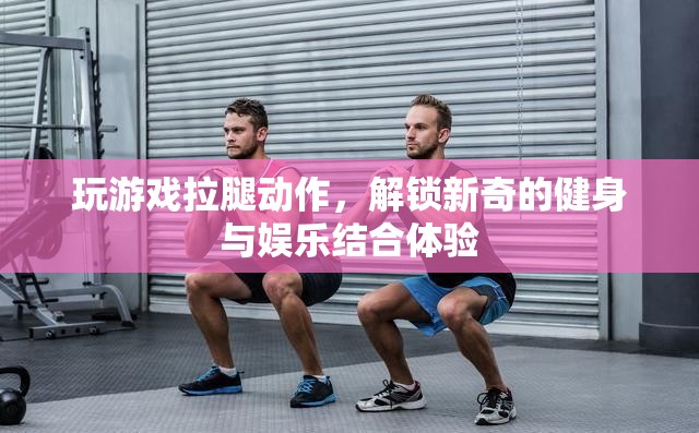 游戲拉腿，解鎖健身娛樂新體驗