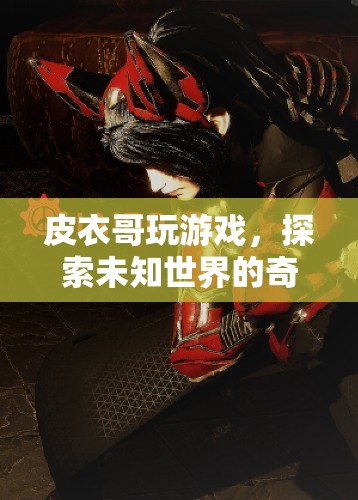 皮衣哥游戲探索，未知世界的奇妙之旅