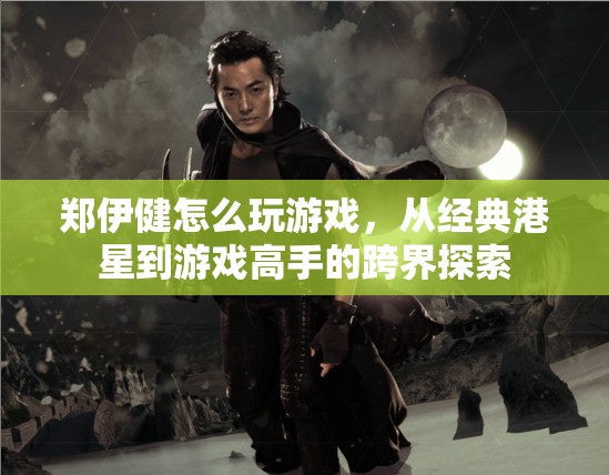 鄭伊健跨界探索，從經(jīng)典港星到游戲高手