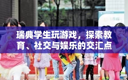 瑞典學(xué)生探索教育、社交與娛樂交匯點(diǎn)的游戲之旅