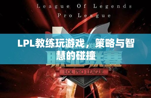 LPL教練游戲?qū)Q，策略與智慧的碰撞