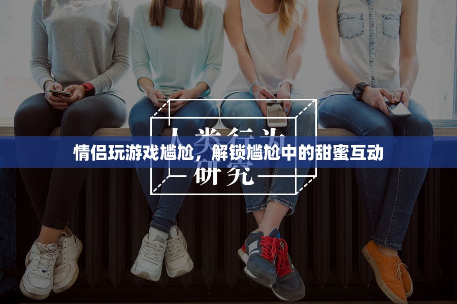 情侶玩游戲?qū)擂?？解鎖尷尬中的甜蜜互動(dòng)！