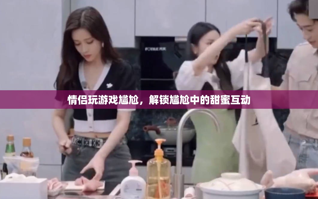 情侶玩游戲?qū)擂?？解鎖尷尬中的甜蜜互動(dòng)！