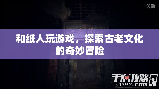和紙人共舞，探索古老文化的奇妙冒險之旅