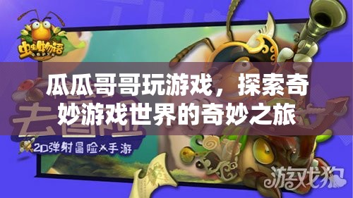 瓜瓜哥哥游戲探索之旅，揭秘奇妙游戲世界的奧秘