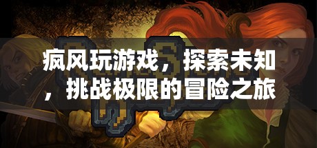 瘋風(fēng)玩游戲，探索未知，挑戰(zhàn)極限的冒險(xiǎn)之旅