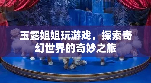玉露姐姐奇幻探險，探索游戲世界的奇妙之旅