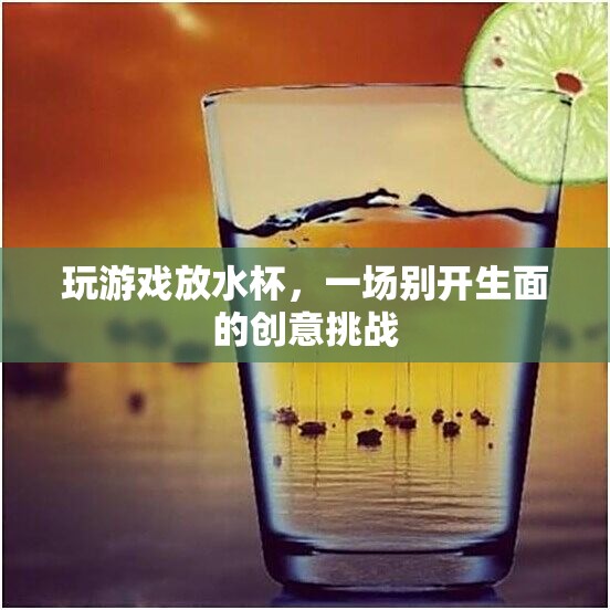 水杯創(chuàng)意挑戰(zhàn)，玩游戲放水杯，展現(xiàn)別樣風(fēng)采