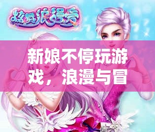 新娘游戲大冒險(xiǎn)，浪漫與冒險(xiǎn)的奇妙結(jié)合