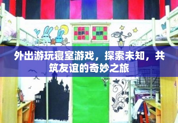 探索未知，共筑友誼，寢室游戲與外出游玩奇妙之旅