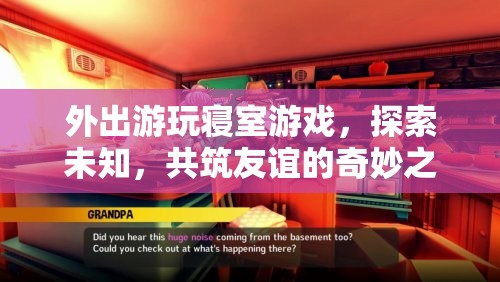 探索未知，共筑友誼，寢室游戲與外出游玩奇妙之旅