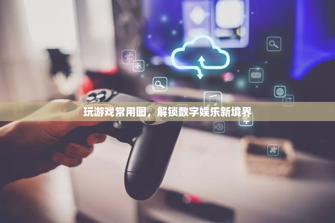 解鎖數(shù)字娛樂新境界，探索游戲常用圖