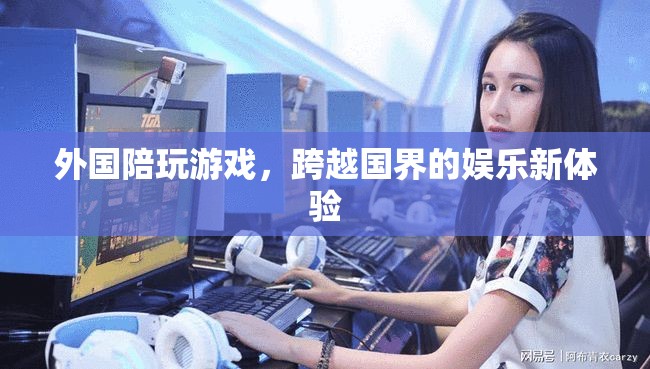 外國陪玩游戲，跨越國界的娛樂新體驗(yàn)