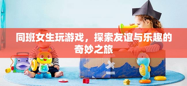 女生同班友誼探索之旅，游戲與樂趣的奇妙結(jié)合