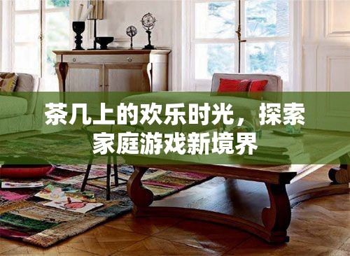 探索家庭游戲新境界，茶幾上的歡樂時光