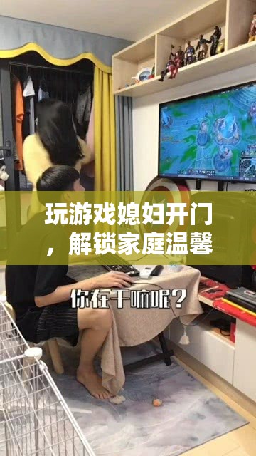 玩游戲媳婦開門，解鎖家庭互動新篇章