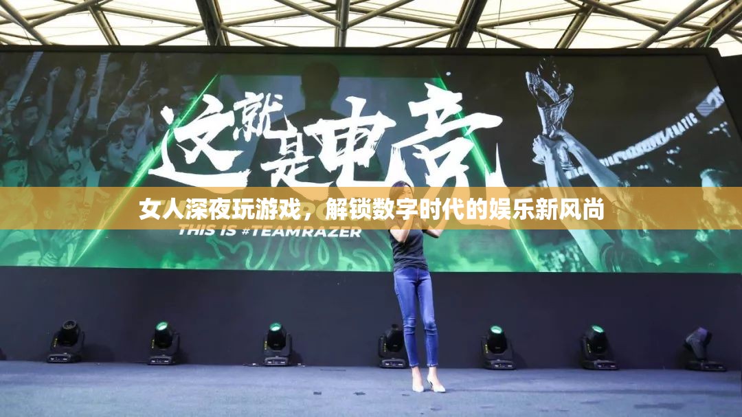 女人深夜沉迷游戲，解鎖數(shù)字時代娛樂新風尚