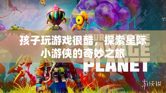星際小游俠，孩子玩游戲的奇妙之旅