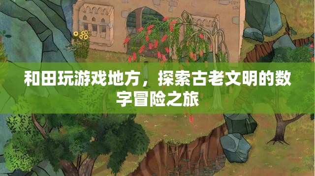 探索古老文明的數(shù)字冒險之旅，和田游戲之旅