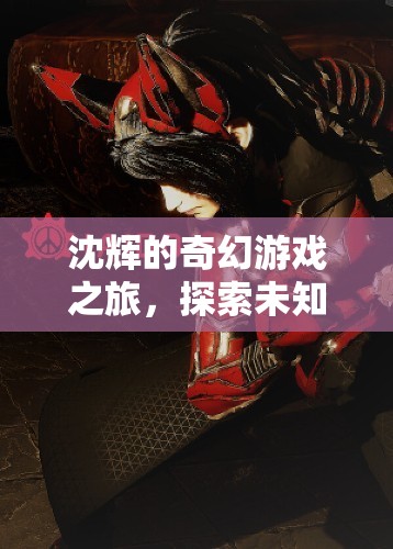 沈輝的奇幻冒險(xiǎn)，探索未知，挑戰(zhàn)極限