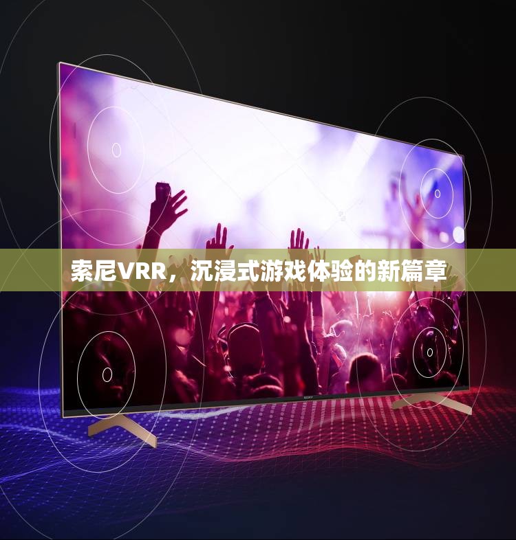 索尼VRR，開啟沉浸式游戲體驗(yàn)新篇章