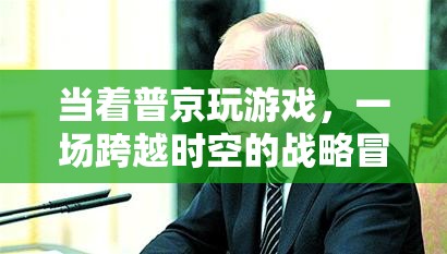 普京參與游戲，一場(chǎng)跨越時(shí)空的戰(zhàn)略冒險(xiǎn)