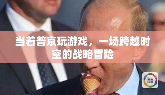 普京參與游戲，一場(chǎng)跨越時(shí)空的戰(zhàn)略冒險(xiǎn)