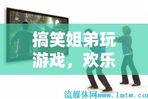 搞笑姐弟歡樂(lè)玩游戲，打造家庭娛樂(lè)盛宴