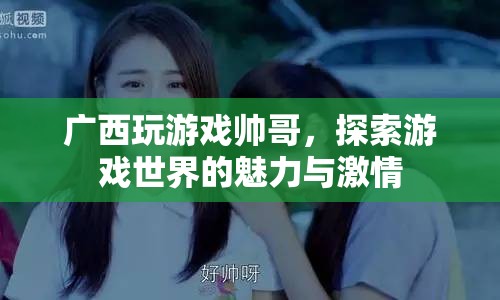 廣西帥哥的游戲世界，探索魅力與激情