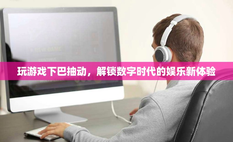 玩游戲下巴抽動，解鎖數(shù)字時代的娛樂新體驗