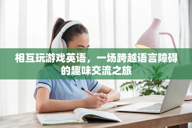 跨越語(yǔ)言障礙的趣味交流，英語(yǔ)游戲之旅