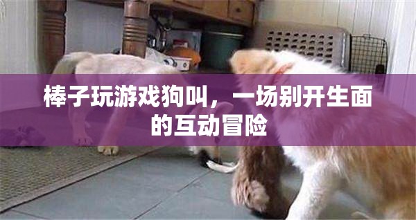 狗叫助力棒子游戲，開啟互動(dòng)冒險(xiǎn)新篇章