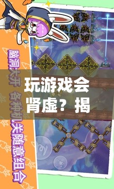 玩游戲會(huì)導(dǎo)致腎虛？揭秘幻境奇緣的奇妙之旅與健康警示