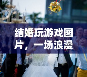 浪漫又有趣！結(jié)婚玩游戲圖片展現(xiàn)婚禮互動(dòng)新體驗(yàn)