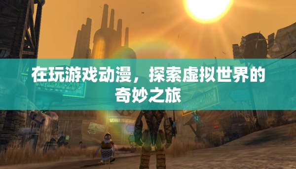 探索虛擬世界的奇妙之旅，游戲與動漫的無限可能