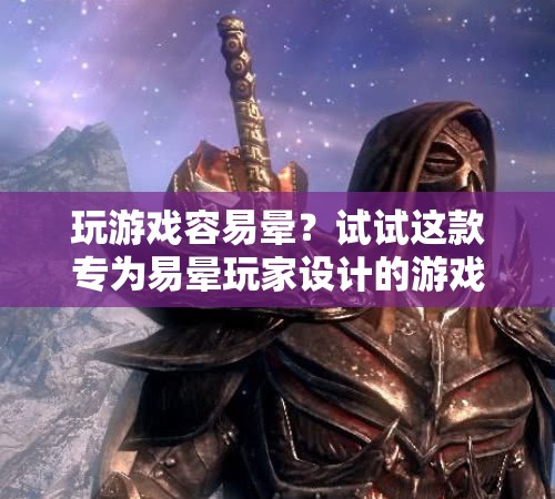 專為易暈玩家設計的游戲，告別暈眩，暢享游戲樂趣！